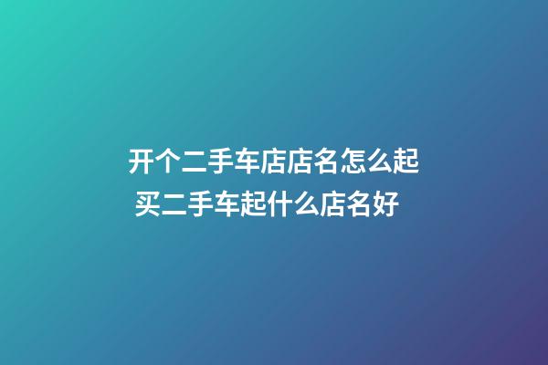 开个二手车店店名怎么起 买二手车起什么店名好-第1张-店铺起名-玄机派